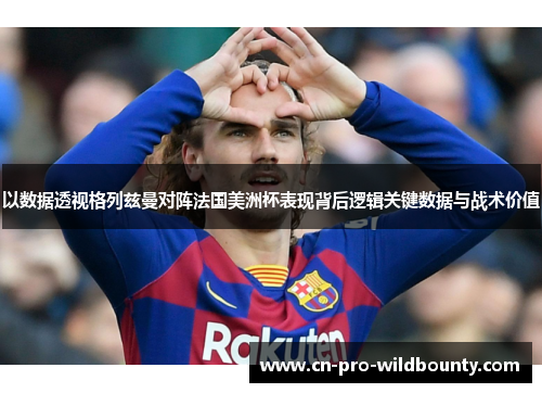 以数据透视格列兹曼对阵法国美洲杯表现背后逻辑关键数据与战术价值