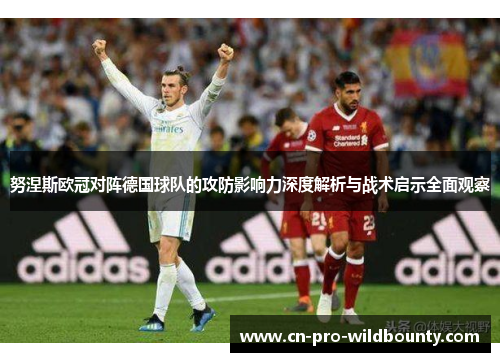 努涅斯欧冠对阵德国球队的攻防影响力深度解析与战术启示全面观察