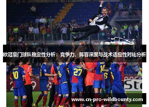 欧冠豪门球队稳定性分析：竞争力、阵容深度与战术适应性对比分析