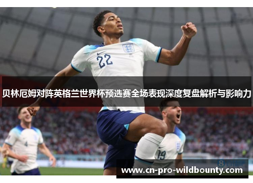 贝林厄姆对阵英格兰世界杯预选赛全场表现深度复盘解析与影响力 贝林厄姆对阵英格兰世界杯预选赛全场表现深度复盘解析与影响力