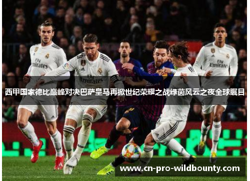 西甲国家德比巅峰对决巴萨皇马再掀世纪荣耀之战绿茵风云之夜全球瞩目 西甲国家德比巅峰对决巴萨皇马再掀世纪荣耀之战绿茵风云之夜全球瞩目