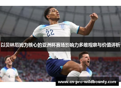 以贝林厄姆为核心的亚洲杯赛场影响力多维观察与价值评析