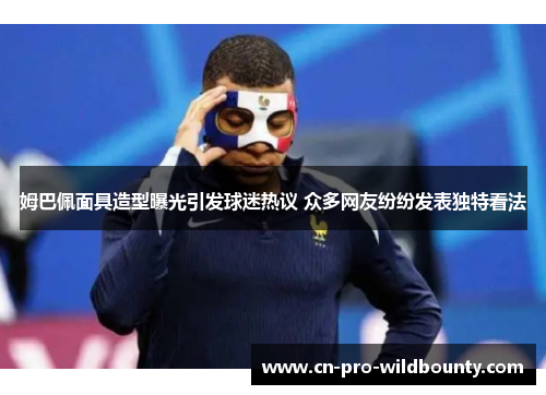 姆巴佩面具造型曝光引发球迷热议 众多网友纷纷发表独特看法 姆巴佩面具造型曝光引发球迷热议 众多网友纷纷发表独特看法