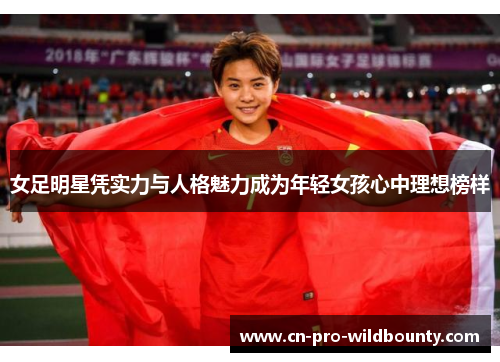 女足明星凭实力与人格魅力成为年轻女孩心中理想榜样