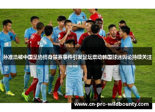 孙准浩被中国足协终身禁赛事件引发足坛震动韩国球迷舆论持续关注