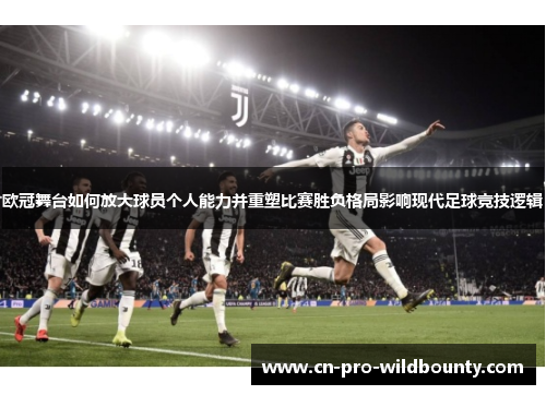 欧冠舞台如何放大球员个人能力并重塑比赛胜负格局影响现代足球竞技逻辑