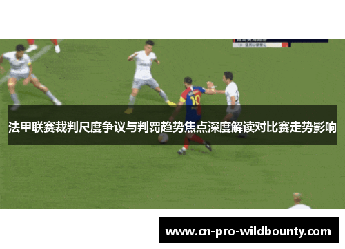 法甲联赛裁判尺度争议与判罚趋势焦点深度解读对比赛走势影响 法甲联赛裁判尺度争议与判罚趋势焦点深度解读对比赛走势影响
