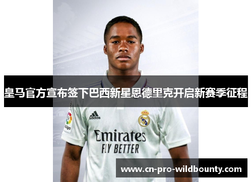 皇马官方宣布签下巴西新星恩德里克开启新赛季征程