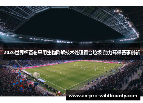 2026世界杯宣布采用生物降解技术处理看台垃圾 助力环保赛事创新
