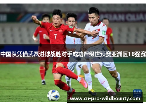中国队凭借武磊进球战胜对手成功晋级世预赛亚洲区18强赛 中国队凭借武磊进球战胜对手成功晋级世预赛亚洲区18强赛