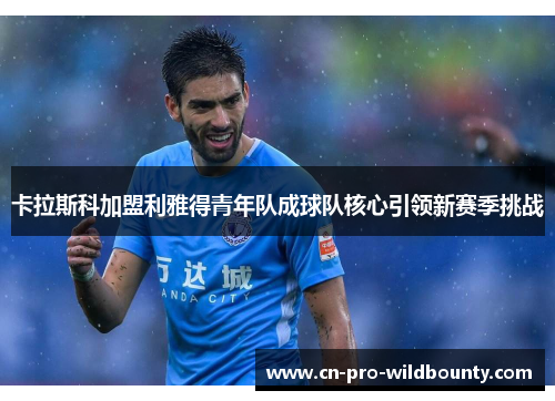 卡拉斯科加盟利雅得青年队成球队核心引领新赛季挑战