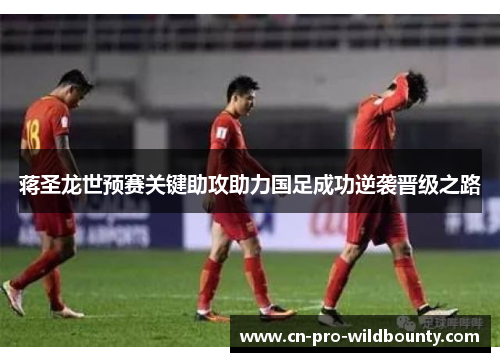 蒋圣龙世预赛关键助攻助力国足成功逆袭晋级之路
