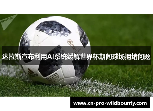 达拉斯宣布利用AI系统缓解世界杯期间球场拥堵问题