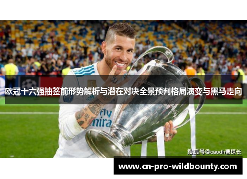 欧冠十六强抽签前形势解析与潜在对决全景预判格局演变与黑马走向