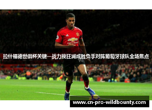 拉什福德世俱杯关键一战力挽狂澜成胜负手对阵葡萄牙球队全场焦点