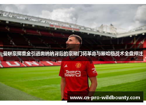 曼联豪掷重金引进奥纳纳背后的豪赌门将革命与滕哈格战术全盘押注 曼联豪掷重金引进奥纳纳背后的豪赌门将革命与滕哈格战术全盘押注